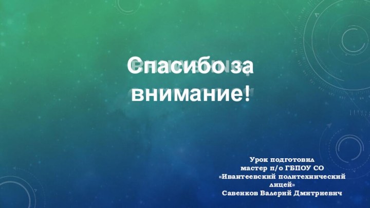 Урок подготовил мастер п/о ГБПОУ СО«Ивантеевский политехнический лицей»Савенков Валерий ДмитриевичСпасибо за внимание!