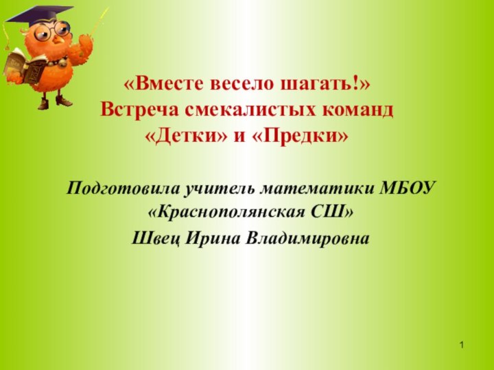 «Вместе весело шагать!» Встреча смекалистых команд  «Детки» и «Предки»Подготовила учитель математики