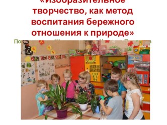 Презентация  Изобразительное творчество, как метод воспитания бережного отношения к природе