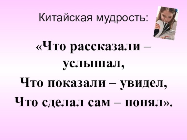 Китайская мудрость:«Что рассказали – услышал, Что показали – увидел,Что сделал сам – понял».