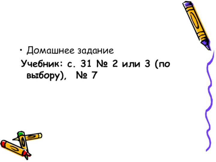 Домашнее задание Учебник: с. 31 № 2 или 3 (по выбору), № 7