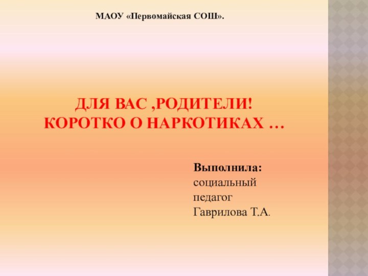 Для ВАС ,родители! Коротко о наркотиках …Выполнила:социальный педагог Гаврилова Т.А.МАОУ «Первомайская СОШ».