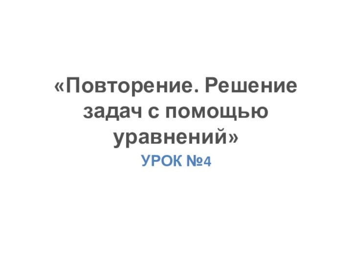 «Повторение. Решение задач с помощью уравнений»Урок №4