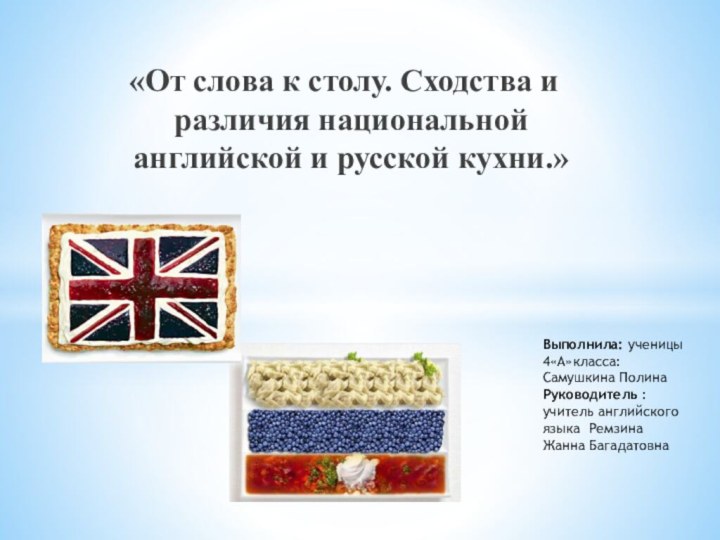 «От слова к столу. Сходства и различия национальной английской и русской кухни.»Выполнила: