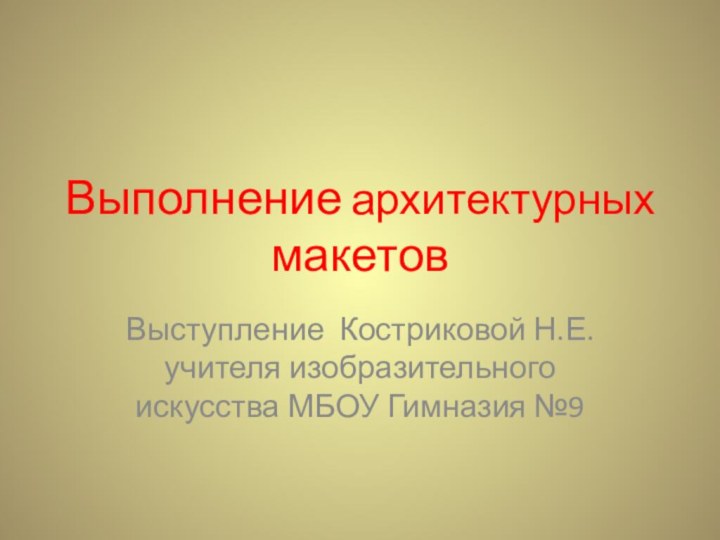 Выполнение архитектурных макетовВыступление Костриковой Н.Е. учителя изобразительного искусства МБОУ Гимназия №9