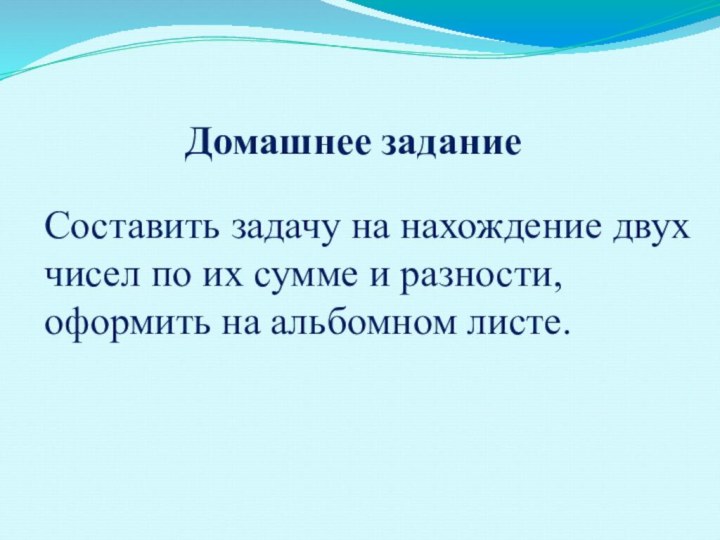 Домашнее задание Составить задачу на нахождение двух чисел по их сумме и