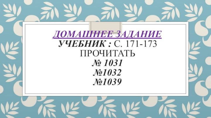 Домашнее задание Учебник : С. 171-173 ПРОчИТАТЬ № 1031 №1032 №1039