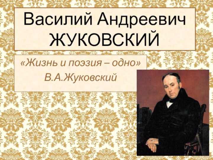 Василий Андреевич ЖУКОВСКИЙ«Жизнь и поэзия – одно»В.А.Жуковский