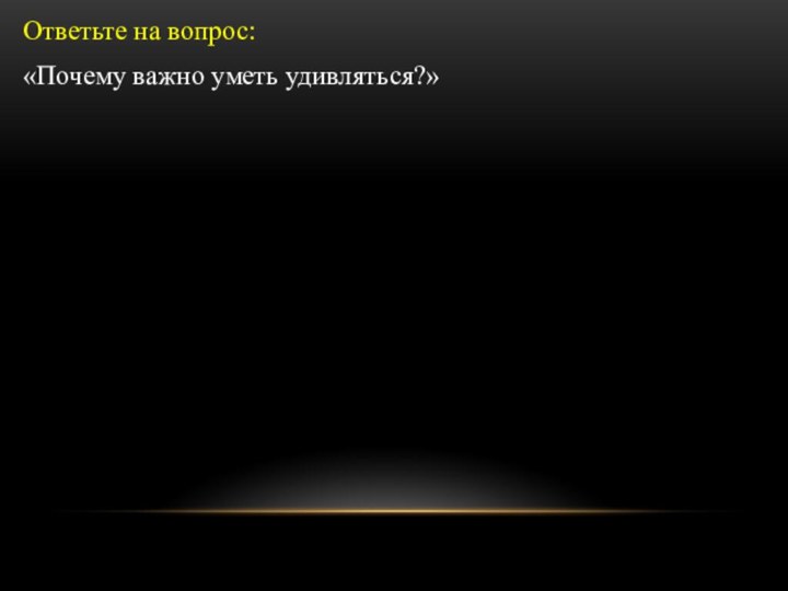 Ответьте на вопрос: «Почему важно уметь удивляться?»