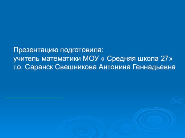 Презентацию подготовила: учитель математики МОУ « Средняя школа 27»г.о. Саранск Свешникова Антонина Геннадьевна