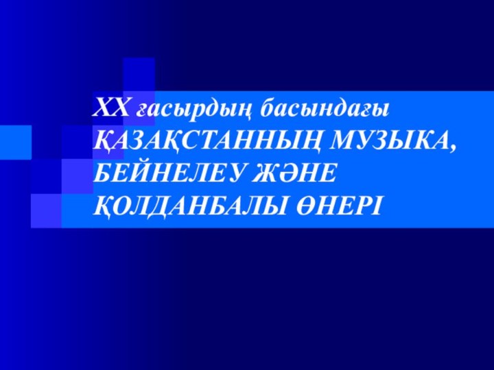 ХХ ғасырдың басындағы ҚАЗАҚСТАННЫҢ МУЗЫКА, БЕЙНЕЛЕУ ЖӘНЕ ҚОЛДАНБАЛЫ ӨНЕРІ