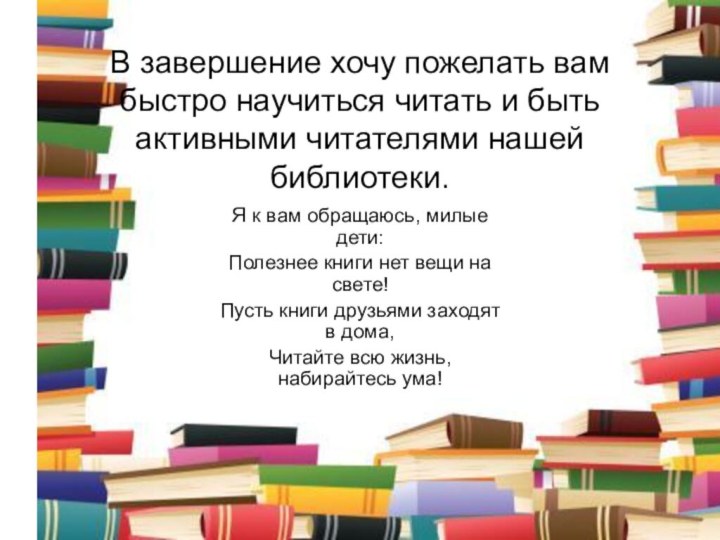 Я к вам обращаюсь, милые дети:Полезнее книги нет вещи на свете!Пусть книги