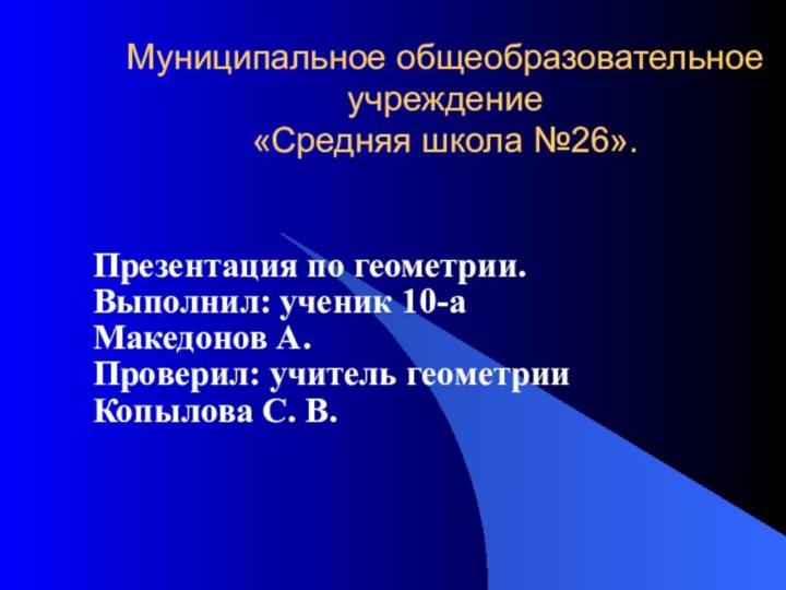 Муниципальное общеобразовательное учреждение  «Средняя школа №26».Презентация по геометрии.Выполнил: ученик 10-аМакедонов А.Проверил: учитель геометрииКопылова С. В.