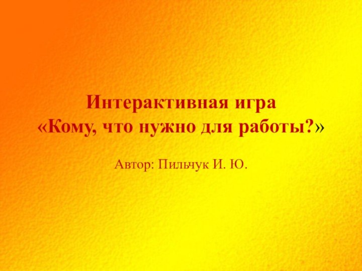 Интерактивная игра «Кому, что нужно для работы?»Автор: Пильчук И. Ю.