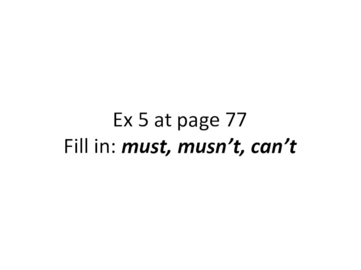 Ex 5 at page 77 Fill in: must, musn’t, can’t