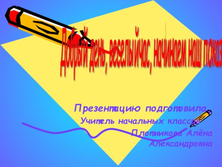 Презентацию подготовилаУчитель начальных классовПлотникова Алёна АлександровнаДобрый день, веселыйчас, начинаем наш показ