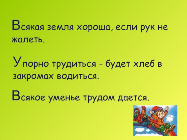 Упорно трудиться - будет хлеб в закромах водиться.Всякая земля хороша, если рук