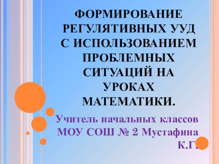 ФОРМИРОВАНИЕ РЕГУЛЯТИВНЫХ УУД С ИСПОЛЬЗОВАНИЕМ ПРОБЛЕМНЫХ СИТУАЦИЙ НА УРОКАХ МАТЕМАТИКИ. Учитель начальных