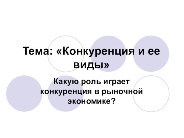 Тема: «Конкуренция и ее виды»Какую роль играет конкуренция в рыночной экономике?