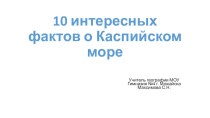 Презентация по географии на тему 10 интересных фактов о Каспийском море