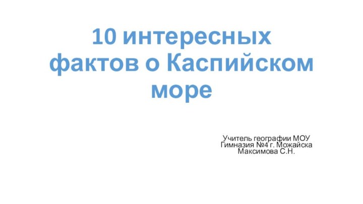 10 интересных фактов о Каспийском мореУчитель географии МОУ Гимназия №4 г. Можайска Максимова С.Н.