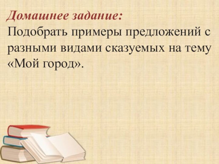 Домашнее задание: Подобрать примеры предложений с разными видами сказуемых на тему «Мой город».