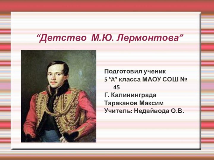 “Детство М.Ю. Лермонтова”Подготовил ученик 5 ”A” класса МАОУ СОШ № 45Г. КалининградаТараканов МаксимУчитель: Недайвода О.В.