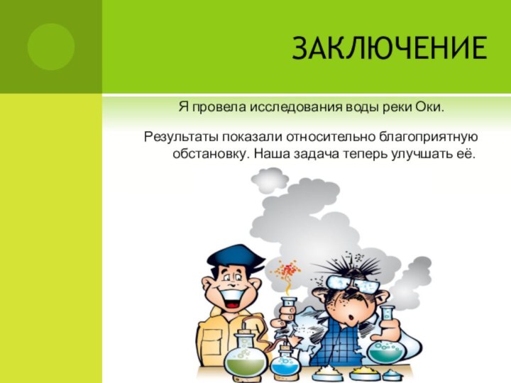 ЗАКЛЮЧЕНИЕЯ провела исследования воды реки Оки.Результаты показали относительно благоприятную обстановку. Наша задача теперь улучшать её.