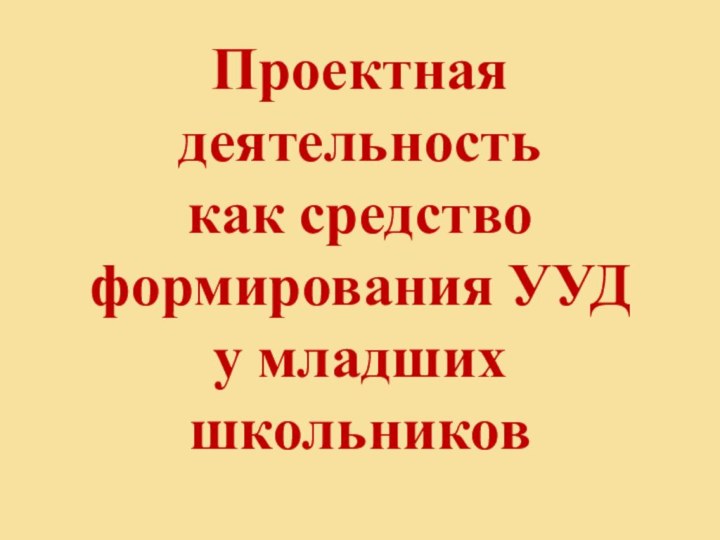 Проектная деятельность  как средство формирования УУД  у младших школьников