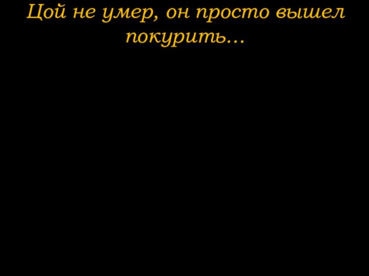 Цой не умер, он просто вышел покурить…