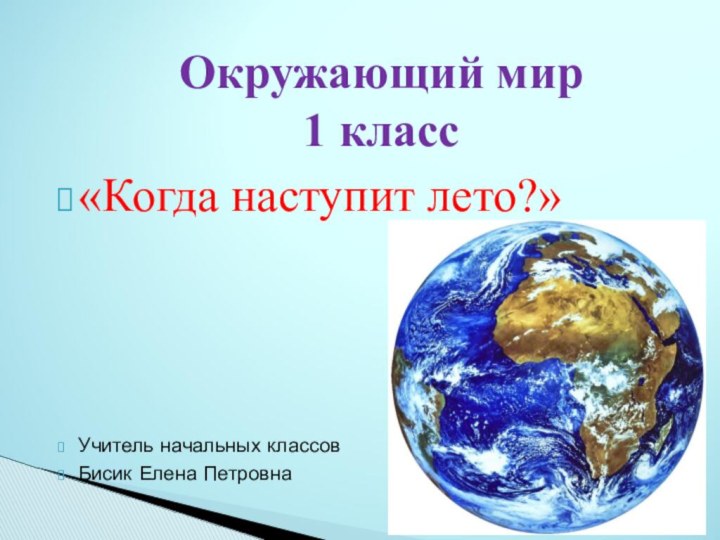 Окружающий мир  1 класс «Когда наступит лето?»Учитель начальных классовБисик Елена Петровна