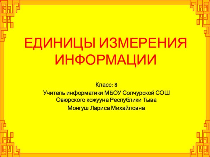 ЕДИНИЦЫ ИЗМЕРЕНИЯ ИНФОРМАЦИИКласс: 8Учитель информатики МБОУ Солчурской СОШ Овюрского кожууна Республики ТываМонгуш Лариса Михайловна