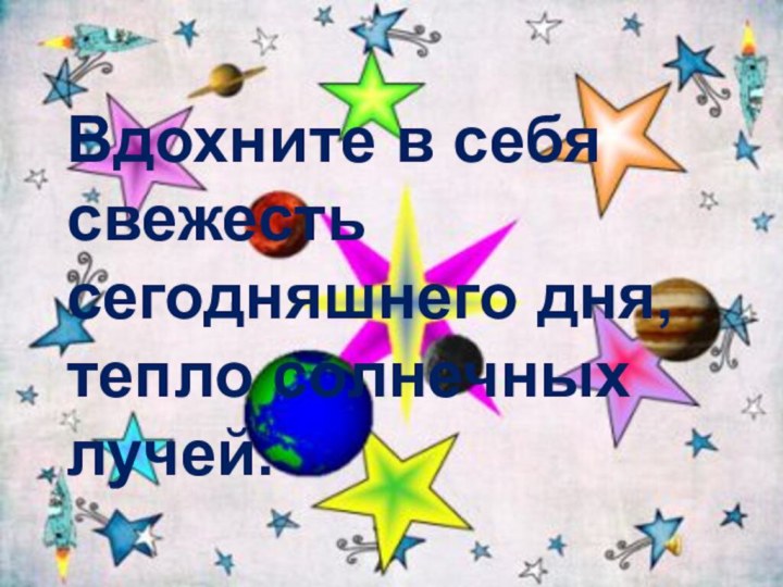 Вдохните в себя свежесть сегодняшнего дня, тепло солнечных лучей.