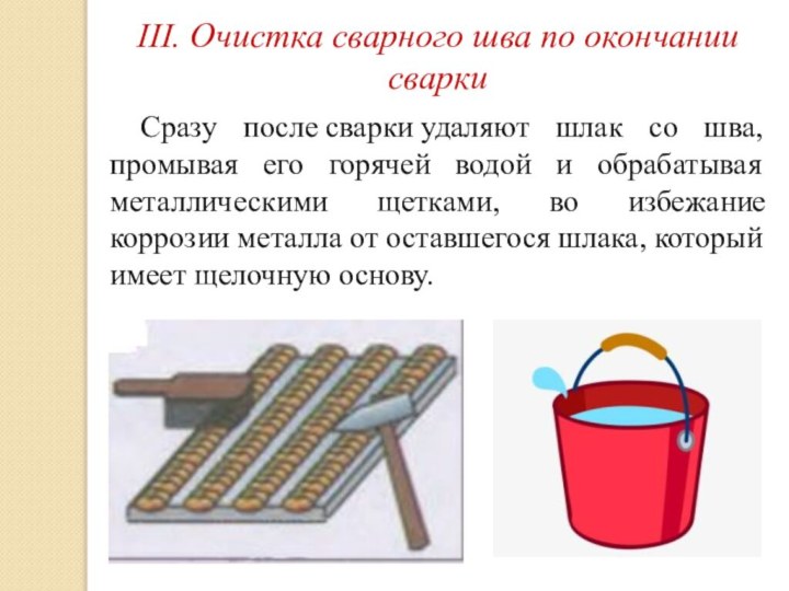 III. Очистка сварного шва по окончании сваркиСразу после сварки удаляют шлак со шва, промывая