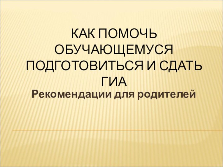 КАК ПОМОЧЬ ОБУЧАЮЩЕМУСЯ ПОДГОТОВИТЬСЯ И СДАТЬ ГИАРекомендации для родителей