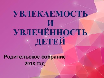 Презентация родительского собрания по теме Увлекаемость и увлечённость детей