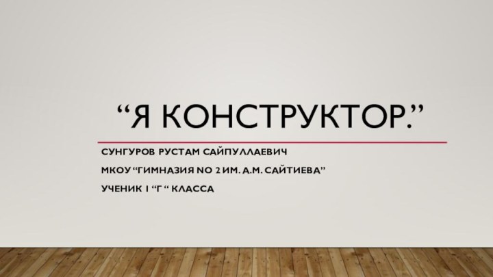 “Я конструктор.”Сунгуров Рустам СайпуллаевичМКоу “Гимназия no 2 им. А.м. Сайтиева” Ученик 1 “г “ класса