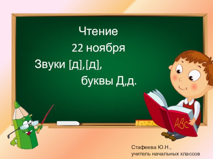 Чтение 22 ноябряЗвуки [д],[д],     буквы Д,д. Стафеева Ю.Н.,учитель начальных классов