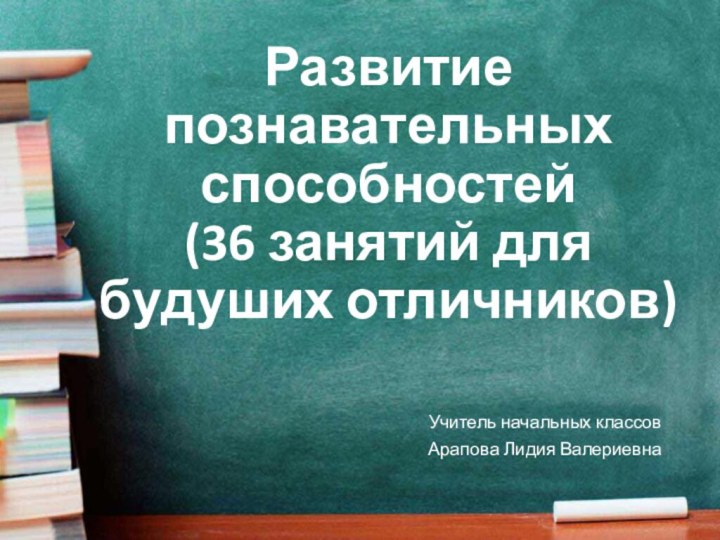 Развитие познавательных способностей (36 занятий для будуших отличников)Учитель начальных классовАрапова Лидия Валериевна