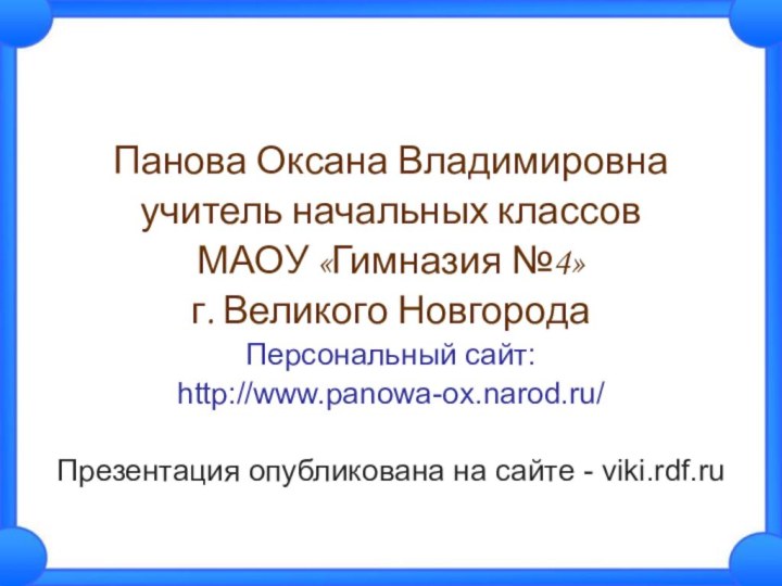 Панова Оксана Владимировнаучитель начальных классов МАОУ «Гимназия №4»г. Великого НовгородаПерсональный сайт:http://www.panowa-ox.narod.ru/Презентация опубликована на сайте - viki.rdf.ru