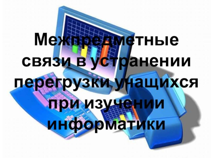 Межпредметные связи в устранении перегрузки учащихся при изучении информатики