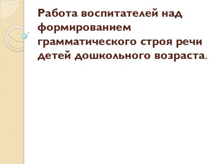 Работа воспитателей над формированием грамматического строя речи детей дошкольного возраста.