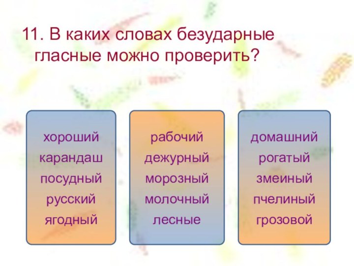 11. В каких словах безударные гласные можно проверить?домашнийрогатыйзмеиныйпчелиныйгрозовойрабочийдежурныйморозныймолочныйлесныехорошийкарандашпосудныйрусскийягодный