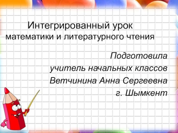 Интегрированный урок  математики и литературного чтенияПодготовилаучитель начальных классов Ветчинина Анна Сергеевнаг. Шымкент