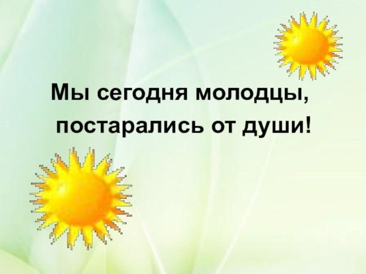 Мы сегодня молодцы,	постарались от души!