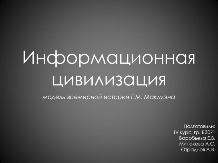 Информационная цивилизациямодель всемирной истории Г.М. МаклуэнаПодготовили: IV курс, гр. Б3071Воробьева Е.В.Митюкова А.С.Отраднов А.В.