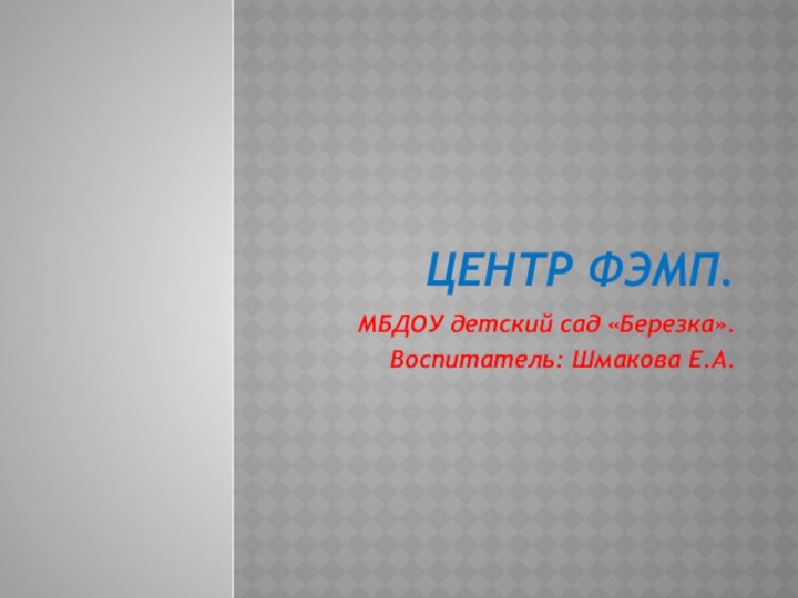 ЦЕНТР ФЭМП.МБДОУ детский сад «Березка».Воспитатель: Шмакова Е.А.