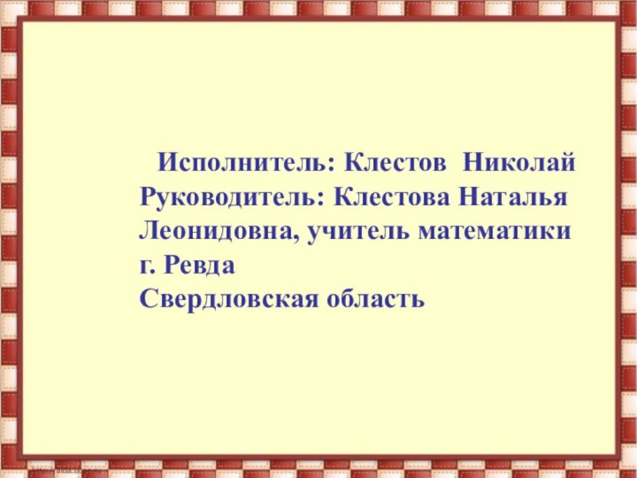 Исполнитель: Клестов НиколайРуководитель: Клестова Наталья Леонидовна, учитель математики