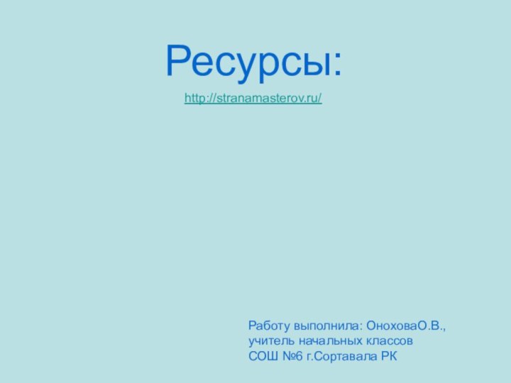 Ресурсы:http://stranamasterov.ru/Работу выполнила: ОноховаО.В.,учитель начальных классов СОШ №6 г.Сортавала РК