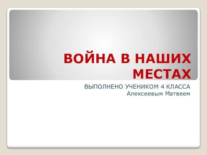 ВОЙНА В НАШИХ МЕСТАХВЫПОЛНЕНО УЧЕНИКОМ 4 КЛАССА Алексеевым Матвеем